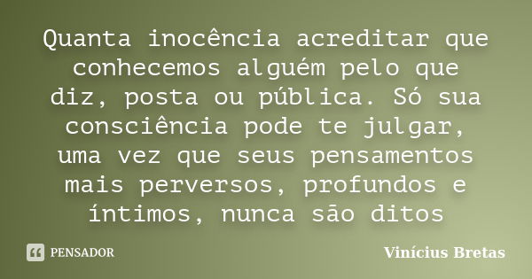 Quanta inocência acreditar que conhecemos alguém pelo que diz, posta ou pública. Só sua consciência pode te julgar, uma vez que seus pensamentos mais perversos,... Frase de Vinícius Bretas.