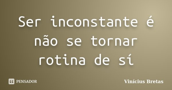 Ser inconstante é não se tornar rotina de sí... Frase de Vinícius Bretas.