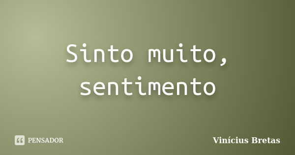 Sinto muito, sentimento... Frase de Vinícius Bretas.