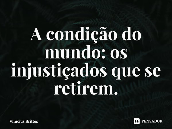 ⁠A condição do mundo: os injustiçados que se retirem.... Frase de Vinícius Brittes.