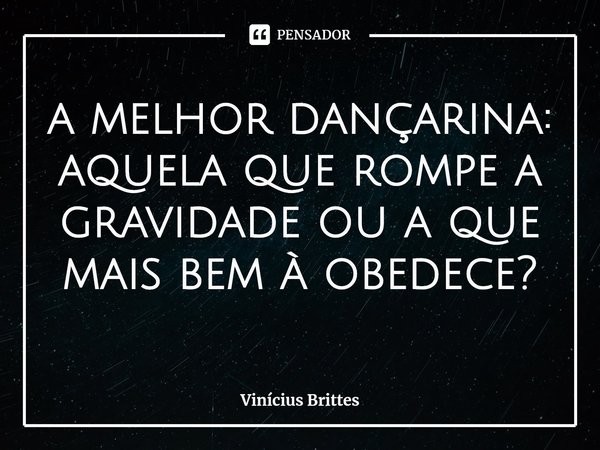 ⁠a melhor dançarina:
aquela que rompe a
gravidade ou a que
mais bem à obedece?... Frase de Vinícius Brittes.