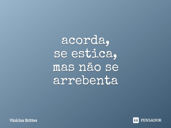 ⁠acorda,
se estica,
mas não se
arrebenta... Frase de Vinícius Brittes.