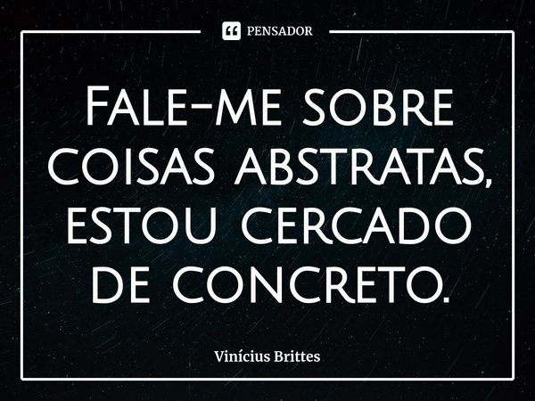 ⁠Fale-me sobre coisas abstratas, estou cercado de concreto.... Frase de Vinícius Brittes.