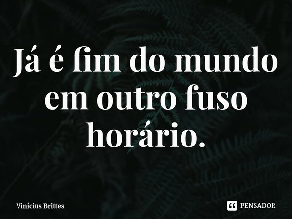 ⁠Já é fim do mundo
em outro fuso horário.... Frase de Vinícius Brittes.