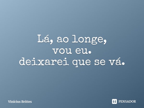 ⁠Lá, ao longe,
vou eu.
deixarei que se vá.... Frase de Vinícius Brittes.