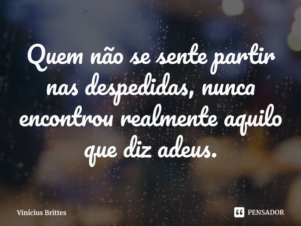 ⁠Quem não se sente partir nas despedidas, nunca encontrou realmente aquilo que diz adeus.... Frase de Vinícius Brittes.