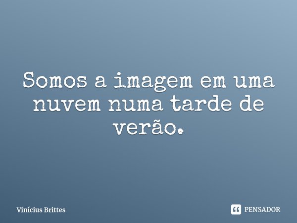 ⁠Somos a imagem em uma nuvem numa tarde de verão.... Frase de Vinícius Brittes.