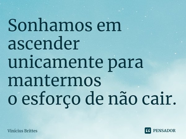 ⁠Sonhamos em ascender
unicamente para mantermos
o esforço de não cair.... Frase de Vinícius Brittes.