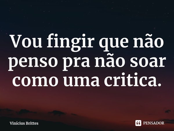 ⁠Vou fingir que não penso pra não soar como uma critica.... Frase de Vinícius Brittes.