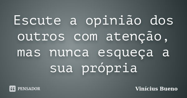 Escute a opinião dos outros com atenção, mas nunca esqueça a sua própria... Frase de Vinicius Bueno.