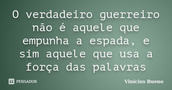 O verdadeiro guerreiro não é aquele que empunha a espada, e sim aquele que usa a força das palavras... Frase de Vinícius Bueno.