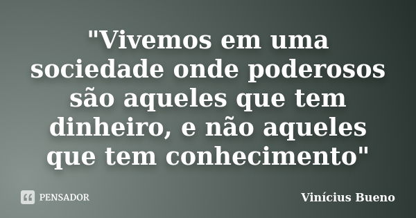 "Vivemos em uma sociedade onde poderosos são aqueles que tem dinheiro, e não aqueles que tem conhecimento"... Frase de Vinicius Bueno.