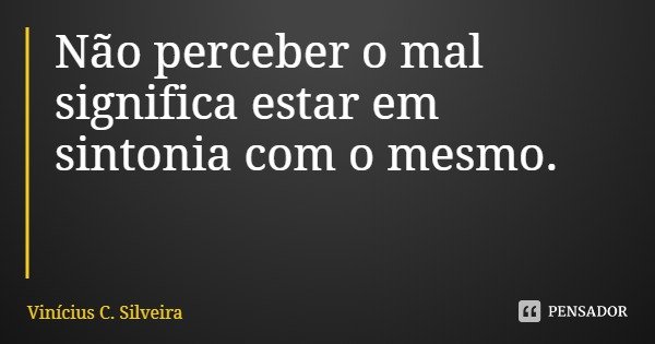 Não perceber o mal significa estar em sintonia com o mesmo.... Frase de Vinícius C. Silveira.