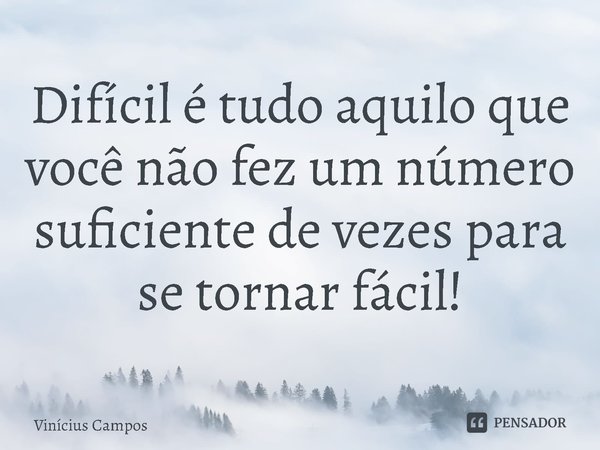 ⁠Difícil é tudo aquilo que você não fez um número suficiente de vezes para se tornar fácil!... Frase de Vinícius Campos.