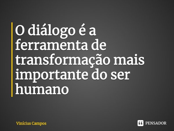 ⁠O diálogo é a ferramenta de transformação mais importante do ser humano... Frase de Vinícius Campos.