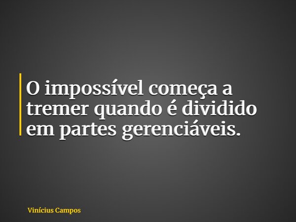 O impossível começa a tremer quando é dividido em partes gerenciáveis.... Frase de Vinícius Campos.