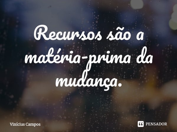 ⁠Recursos são a matéria-prima da mudança.... Frase de Vinícius Campos.