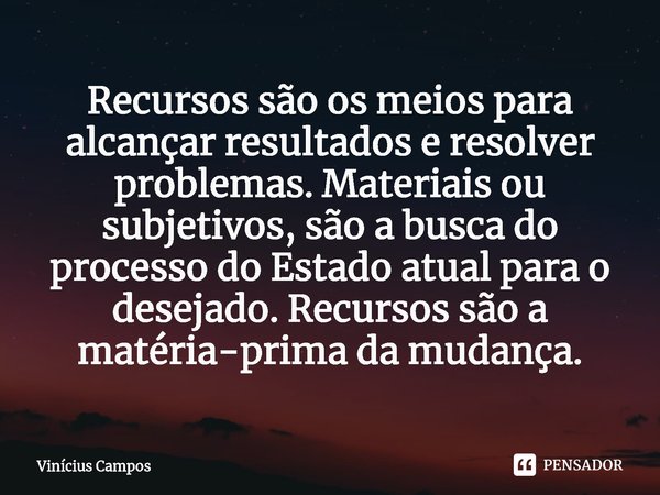 ⁠Recursos são os meios para alcançar resultados e resolver problemas. Materiais ou subjetivos, são a busca do processo do Estado atual para o desejado. Recursos... Frase de Vinícius Campos.