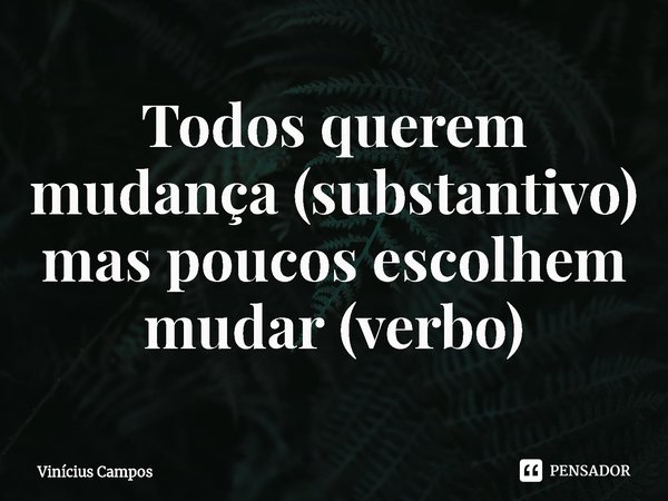 ⁠Todos querem mudança (substantivo) mas poucos escolhem mudar (verbo)... Frase de Vinícius Campos.