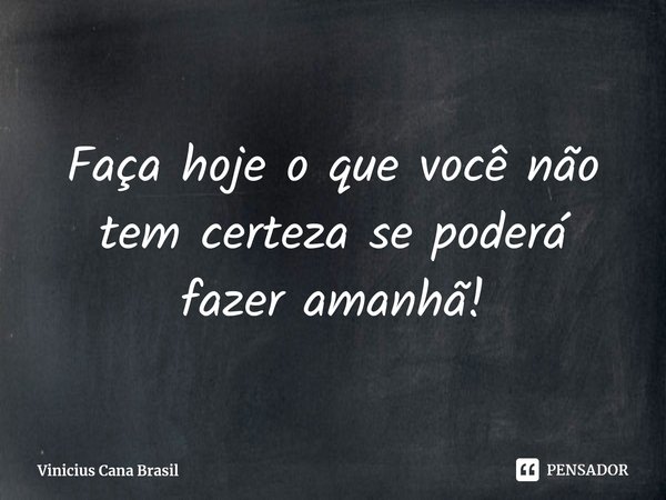 ⁠Faça hoje o que você não tem certeza se poderá fazer amanhã!... Frase de Vinicius Cana Brasil.