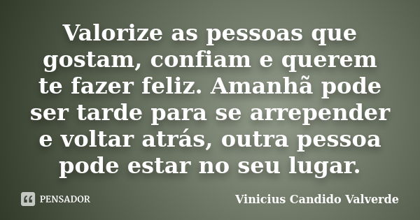 Valorize as pessoas que gostam, confiam e querem te fazer feliz. Amanhã pode ser tarde para se arrepender e voltar atrás, outra pessoa pode estar no seu lugar.... Frase de Vinicius Candido Valverde.