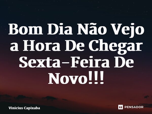 ⁠Bom Dia Não Vejo a Hora De Chegar Sexta-Feira De Novo!!!... Frase de Vinicius Capixaba.