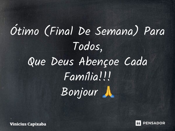 ⁠Ótimo (Final De Semana) Para Todos, Que Deus Abençoe Cada Família!!! Bonjour 🙏... Frase de Vinicius Capixaba.