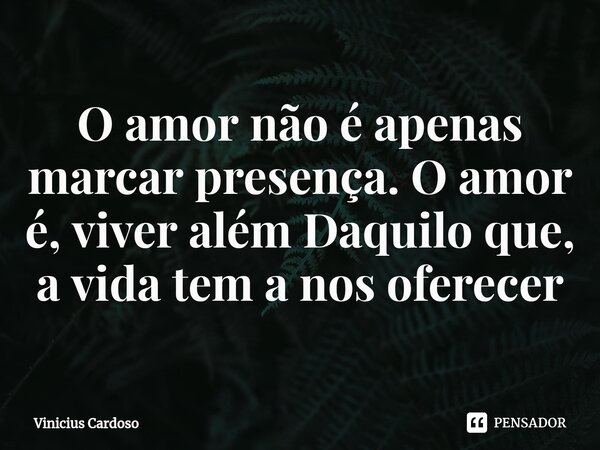 ⁠O amor não é apenas marcar presença. O amor é, viver além Daquilo que, a vida tem a nos oferecer... Frase de Vinicius cardoso.
