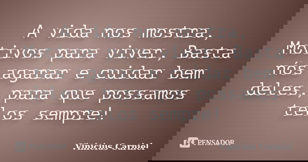 A vida nos mostra, Motivos para viver, Basta nós agarar e cuidar bem deles, para que possamos telos sempre!... Frase de Vinicius Carniel.