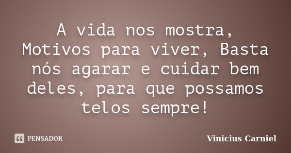 A vida nos mostra, Motivos para viver, Basta nós agarar e cuidar bem deles, para que possamos telos sempre!... Frase de Vinicius Carniel.