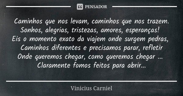 Caminhos que nos levam, caminhos que nos trazem. Sonhos, alegrias, tristezas, amores, esperanças! Eis o momento exato da viajem onde surgem pedras, Caminhos dif... Frase de Vinicius Carniel.