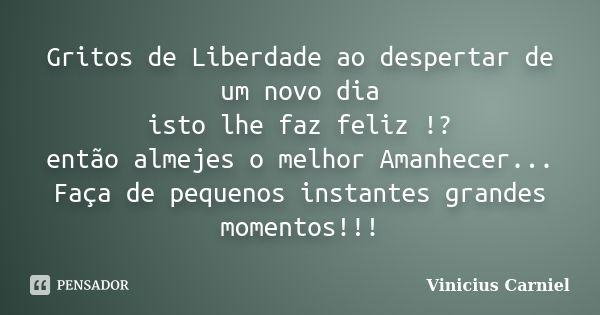 Gritos de Liberdade ao despertar de um novo dia isto lhe faz feliz !? então almejes o melhor Amanhecer... Faça de pequenos instantes grandes momentos!!!... Frase de Vinicius Carniel.