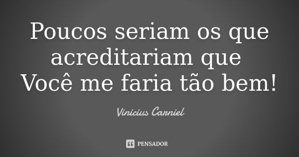 Poucos seriam os que acreditariam que Você me faria tão bem!... Frase de Vinicius Carniel.