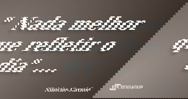 " Nada melhor que refletir o dia"....... Frase de Vinicius Carniel.
