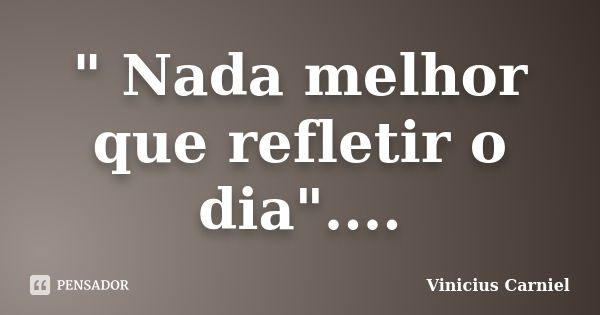 " Nada melhor que refletir o dia"....... Frase de Vinicius Carniel.