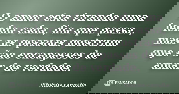O amor esta virando uma lenda cada, dia que passa, mas as pessoas mostram que são encapasses de amar de verdade.... Frase de Vinicius carvalho.