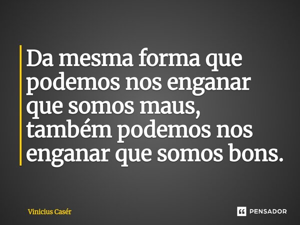 ⁠⁠Da mesma forma que podemos nos enganar que somos maus, também podemos nos enganar que somos bons.... Frase de Vinicius Casér.
