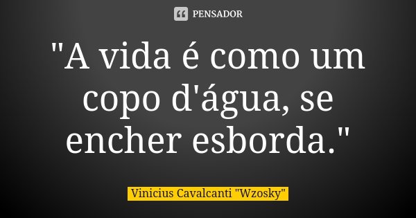 "A vida é como um copo d'água, se encher esborda."... Frase de Vinicius Cavalcanti 