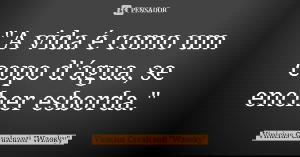 "A vida é como um copo d'água, se encher esborda."... Frase de Vinicius Cavalcanti 