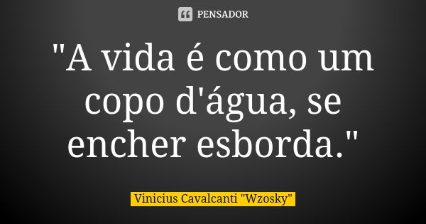 "A vida é como um copo d'água, se encher esborda."... Frase de Vinicius Cavalcanti 