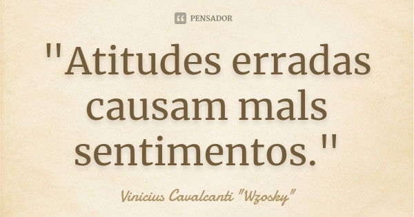 "Atitudes erradas causam mals sentimentos."... Frase de Vinicius Cavalcanti 