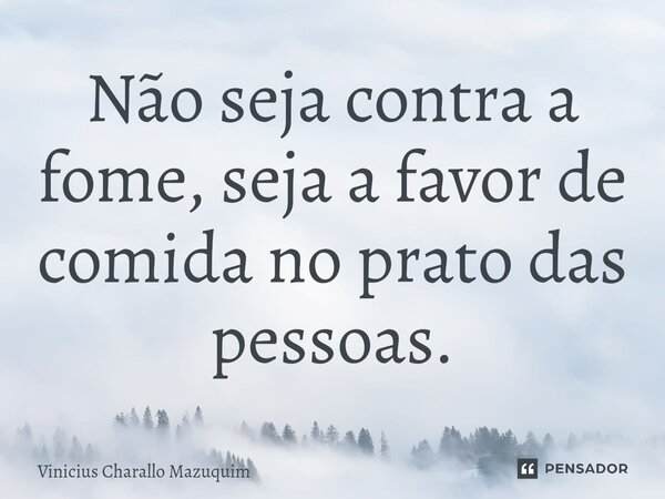 Não seja contra a fome, seja a favor de comida no prato das pessoas.⁠... Frase de Vinicius Charallo Mazuquim.