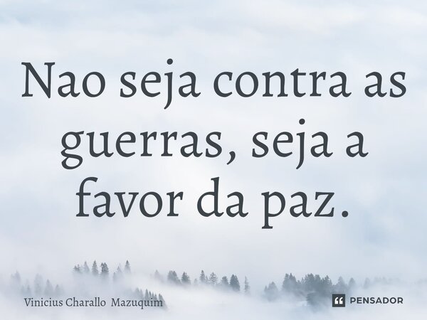 ⁠Nao seja contra as guerras, seja a favor da paz.... Frase de Vinicius Charallo Mazuquim.