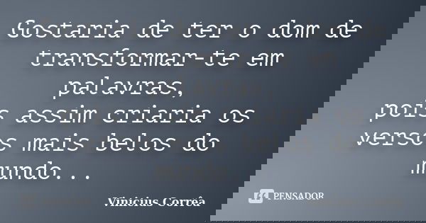 Gostaria de ter o dom de transformar-te em palavras, pois assim criaria os versos mais belos do mundo...... Frase de Vinicius Corrêa.