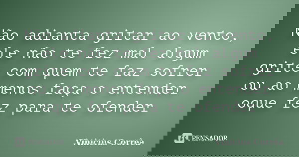 Não adianta gritar ao vento, ele não te fez mal algum grite com quem te faz sofrer ou ao menos faça o entender oque fez para te ofender... Frase de Vinicius Corrêa.