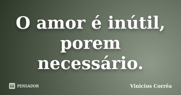 O amor é inútil, porem necessário.... Frase de Vinicius Corrêa.