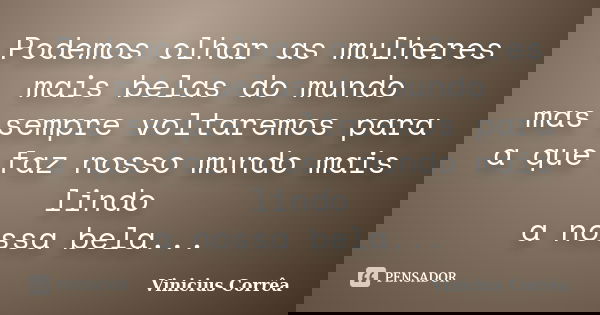 Podemos olhar as mulheres mais belas do mundo mas sempre voltaremos para a que faz nosso mundo mais lindo a nossa bela...... Frase de Vinicius Corrêa.