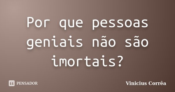 Por que pessoas geniais não são imortais?... Frase de Vinicius Corrêa.