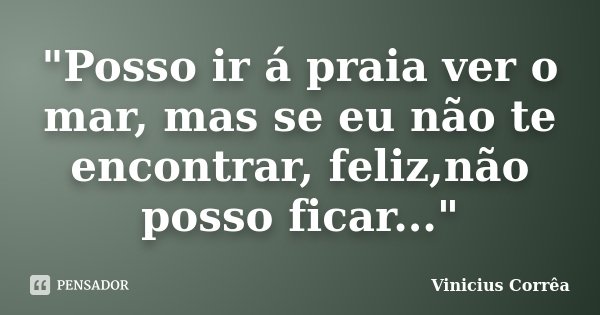 "Posso ir á praia ver o mar, mas se eu não te encontrar, feliz,não posso ficar..."... Frase de Vinicius Corrêa.