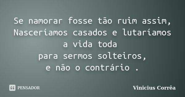 Se namorar fosse tão ruim assim, Nasceríamos casados e lutaríamos a vida toda para sermos solteiros, e não o contrário .... Frase de Vinicius Corrêa.